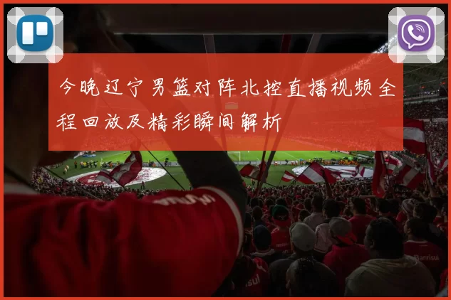 今晚辽宁男篮对阵北控直播视频全程回放及精彩瞬间解析