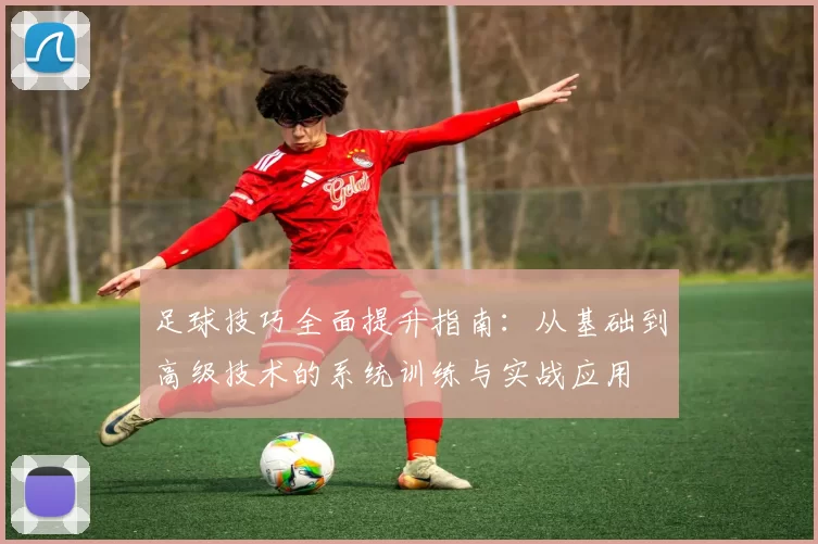 足球技巧全面提升指南：从基础到高级技术的系统训练与实战应用