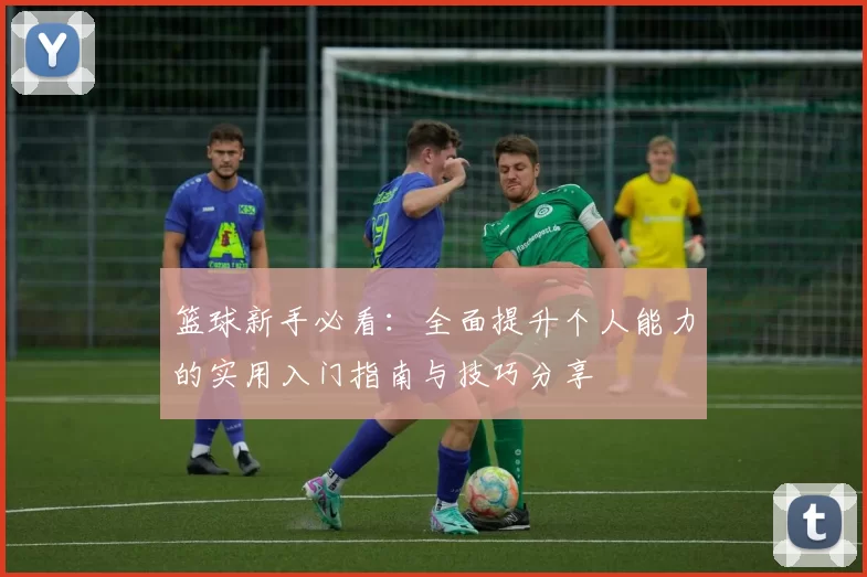 篮球新手必看：全面提升个人能力的实用入门指南与技巧分享