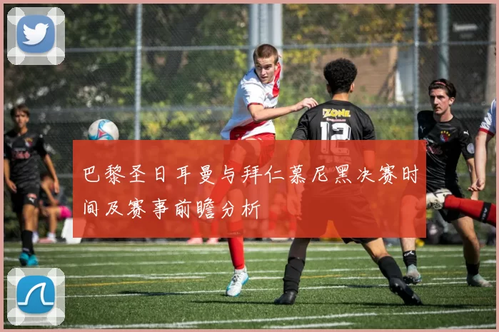 巴黎圣日耳曼与拜仁慕尼黑决赛时间及赛事前瞻分析