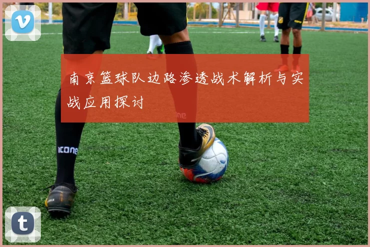 南京篮球队边路渗透战术解析与实战应用探讨