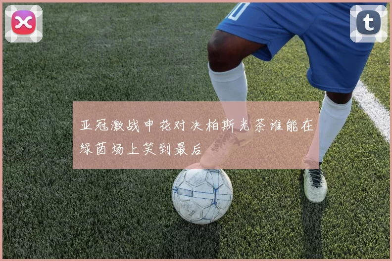 亚冠激战申花对决柏斯光茶谁能在绿茵场上笑到最后