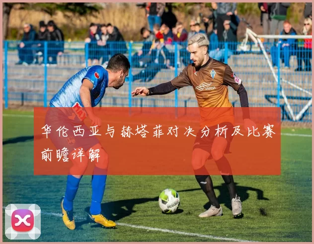 华伦西亚与赫塔菲对决分析及比赛前瞻详解
