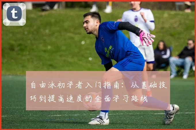 自由泳初学者入门指南：从基础技巧到提高速度的全面学习路线
