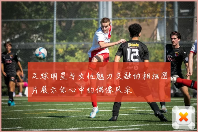 足球明星与女性魅力交融的相框图片展示你心中的偶像风采