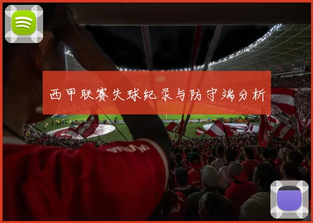 西甲联赛失球纪录与防守端分析