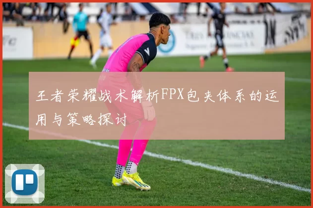 王者荣耀战术解析FPX包夹体系的运用与策略探讨