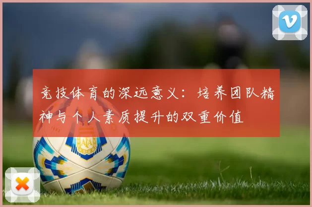 竞技体育的深远意义：培养团队精神与个人素质提升的双重价值