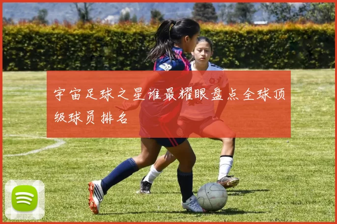 宇宙足球之星谁最耀眼盘点全球顶级球员排名