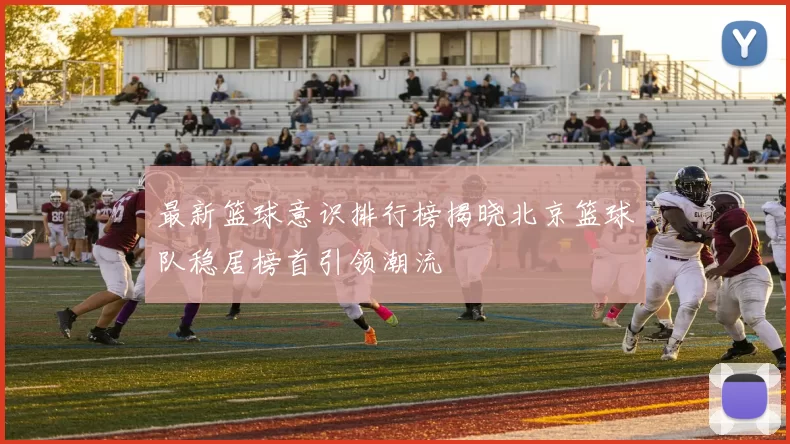 最新篮球意识排行榜揭晓北京篮球队稳居榜首引领潮流