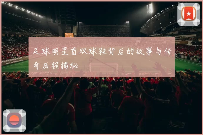 足球明星首双球鞋背后的故事与传奇历程揭秘