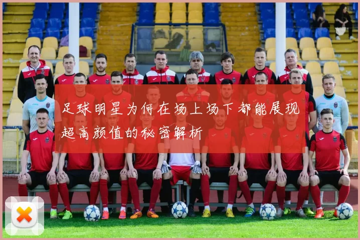 足球明星为何在场上场下都能展现超高颜值的秘密解析
