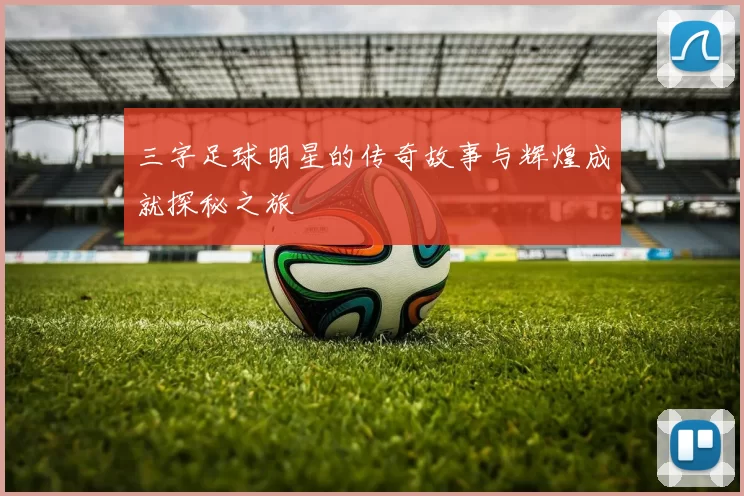 三字足球明星的传奇故事与辉煌成就探秘之旅