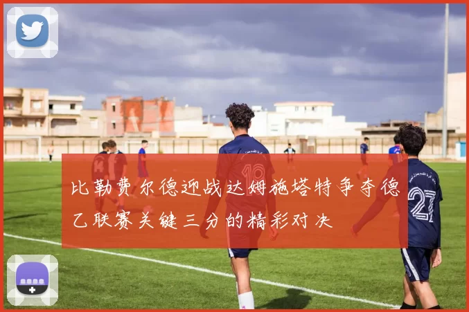 比勒费尔德迎战达姆施塔特争夺德乙联赛关键三分的精彩对决