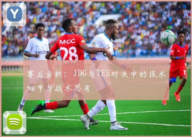 赛后分析：JDG与TES对决中的技术细节与战术思考