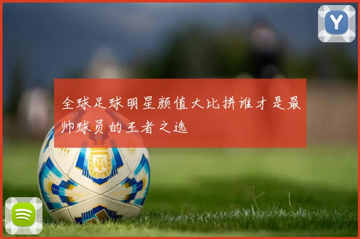 全球足球明星颜值大比拼谁才是最帅球员的王者之选