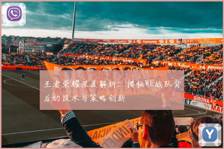 王者荣耀深度解析：揭秘WE战队背后的技术与策略创新