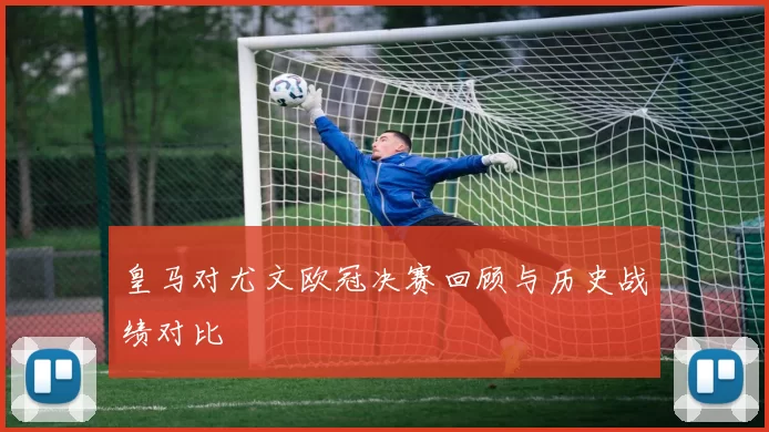皇马对尤文欧冠决赛回顾与历史战绩对比