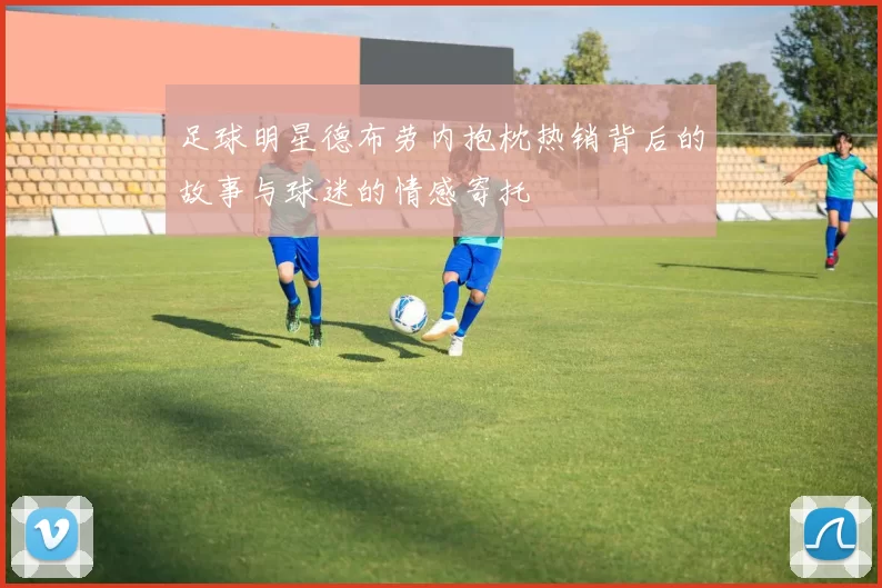 足球明星德布劳内抱枕热销背后的故事与球迷的情感寄托