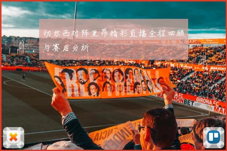 切尔西对阵里昂精彩直播全程回顾与赛后分析