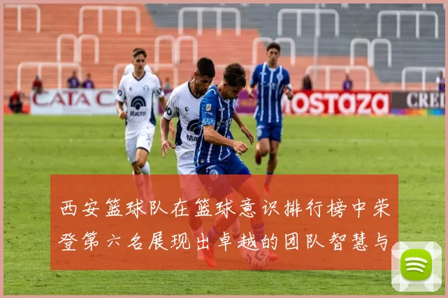 西安篮球队在篮球意识排行榜中荣登第六名展现出卓越的团队智慧与战术素养