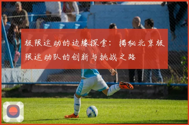 极限运动的边缘探索：揭秘北京极限运动队的创新与挑战之路