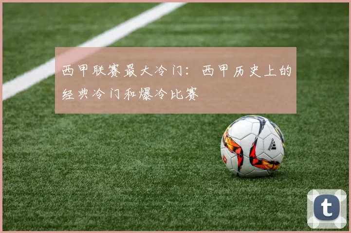 西甲联赛最大冷门：西甲历史上的经典冷门和爆冷比赛