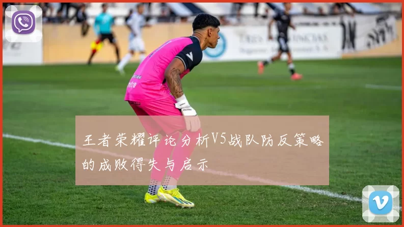 王者荣耀评论分析V5战队防反策略的成败得失与启示