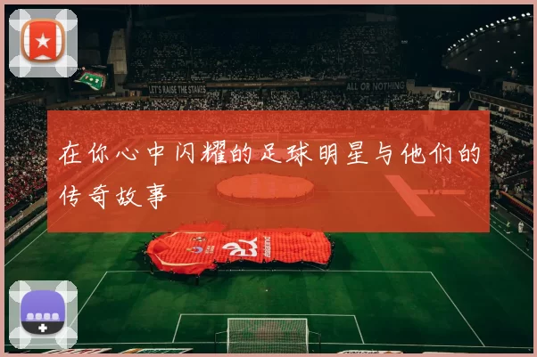 在你心中闪耀的足球明星与他们的传奇故事