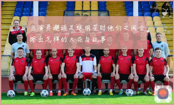 当演员邂逅足球明星时他们之间会擦出怎样的火花与故事
