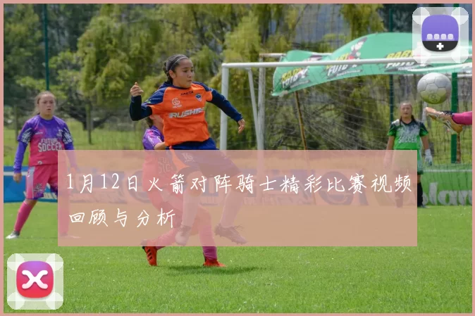 1月12日火箭对阵骑士精彩比赛视频回顾与分析