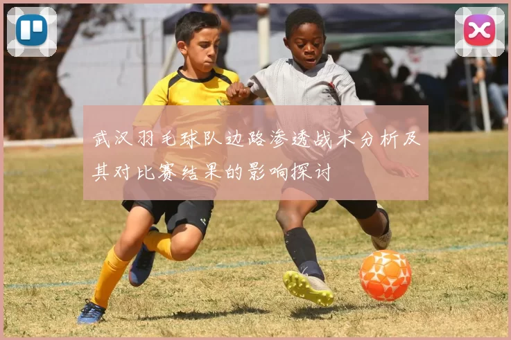 武汉羽毛球队边路渗透战术分析及其对比赛结果的影响探讨