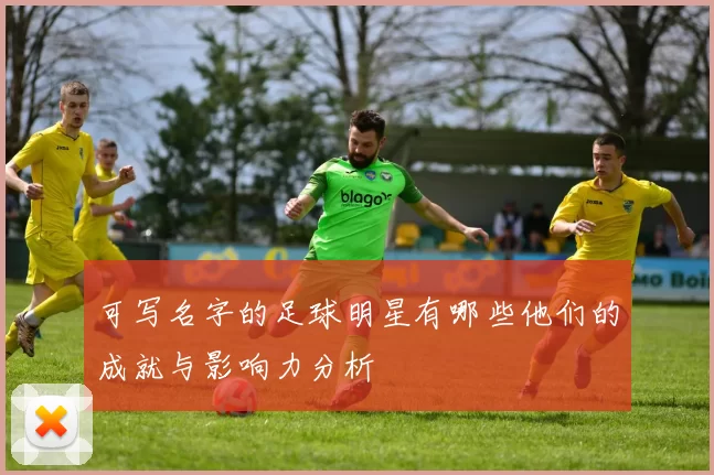 可写名字的足球明星有哪些他们的成就与影响力分析