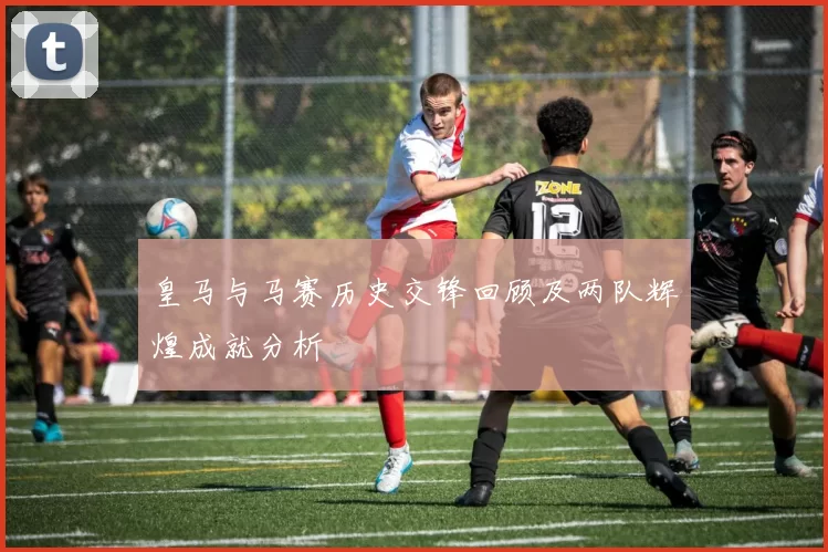 皇马与马赛历史交锋回顾及两队辉煌成就分析