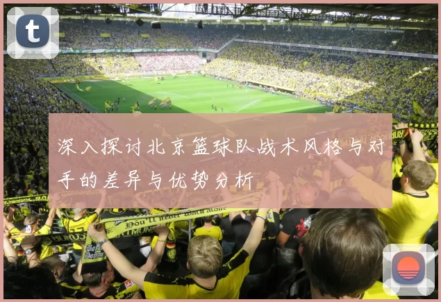 深入探讨北京篮球队战术风格与对手的差异与优势分析