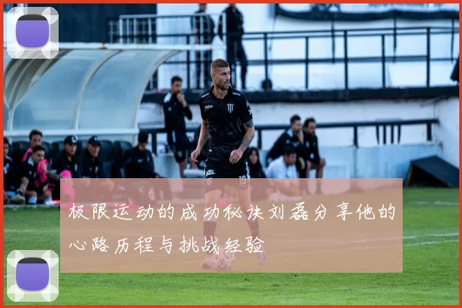 极限运动的成功秘诀刘磊分享他的心路历程与挑战经验