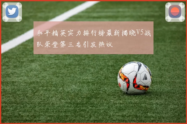 和平精英实力排行榜最新揭晓V5战队荣登第三名引发热议
