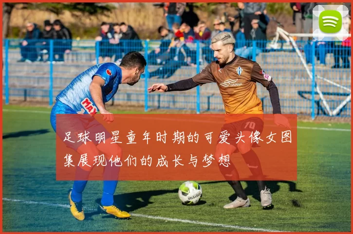足球明星童年时期的可爱头像女图集展现他们的成长与梦想