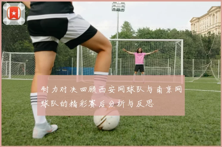 耐力对决回顾西安网球队与南京网球队的精彩赛后分析与反思