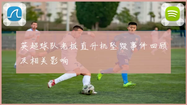 英超球队老板直升机坠毁事件回顾及相关影响
